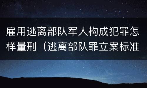 雇用逃离部队军人构成犯罪怎样量刑（逃离部队罪立案标准）