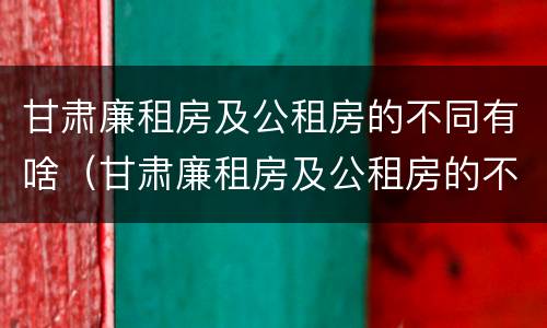 甘肃廉租房及公租房的不同有啥（甘肃廉租房及公租房的不同有啥区别）