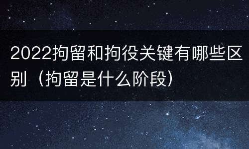 2022拘留和拘役关键有哪些区别（拘留是什么阶段）
