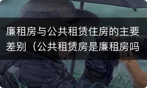 廉租房与公共租赁住房的主要差别（公共租赁房是廉租房吗）