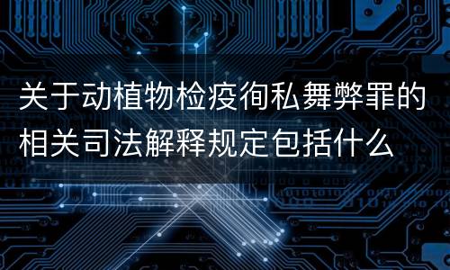 关于动植物检疫徇私舞弊罪的相关司法解释规定包括什么