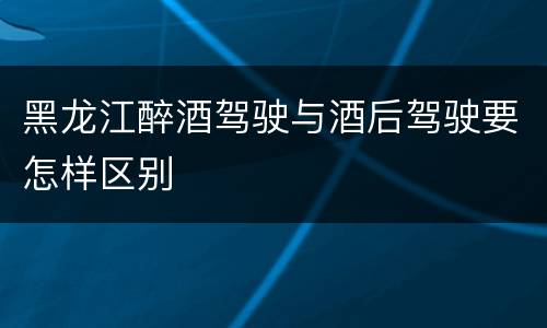 黑龙江醉酒驾驶与酒后驾驶要怎样区别