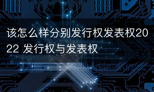 该怎么样分别发行权发表权2022 发行权与发表权