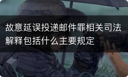 故意延误投递邮件罪相关司法解释包括什么主要规定