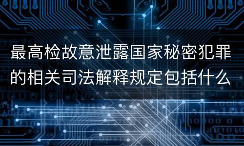 最高检故意泄露国家秘密犯罪的相关司法解释规定包括什么内容