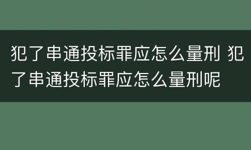 犯了串通投标罪应怎么量刑 犯了串通投标罪应怎么量刑呢