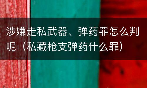 涉嫌走私武器、弹药罪怎么判呢（私藏枪支弹药什么罪）