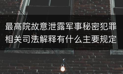 最高院故意泄露军事秘密犯罪相关司法解释有什么主要规定