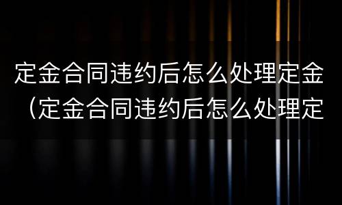 定金合同违约后怎么处理定金（定金合同违约后怎么处理定金退款）