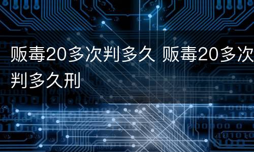 贩毒20多次判多久 贩毒20多次判多久刑