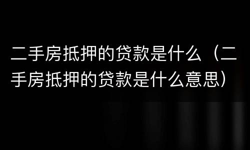 二手房抵押的贷款是什么（二手房抵押的贷款是什么意思）
