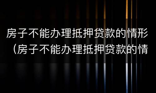房子不能办理抵押贷款的情形（房子不能办理抵押贷款的情形是）