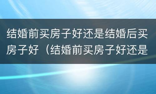 结婚前买房子好还是结婚后买房子好（结婚前买房子好还是结婚后买房子好呢）