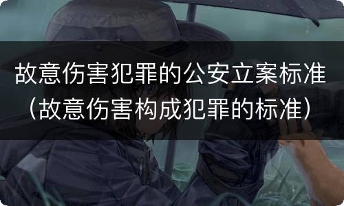 故意伤害犯罪的公安立案标准（故意伤害构成犯罪的标准）