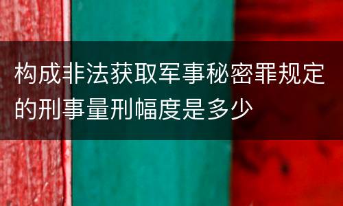 构成非法获取军事秘密罪规定的刑事量刑幅度是多少