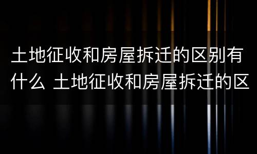 土地征收和房屋拆迁的区别有什么 土地征收和房屋拆迁的区别有什么不一样