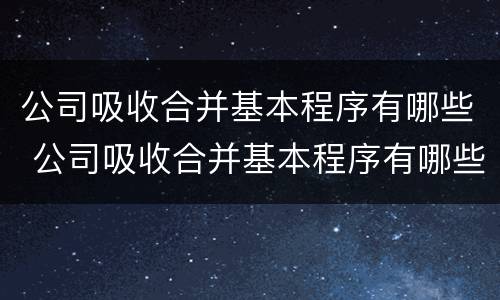 公司吸收合并基本程序有哪些 公司吸收合并基本程序有哪些方法