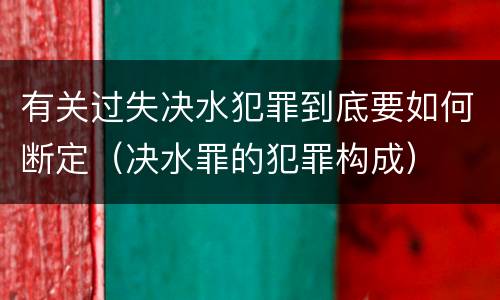 有关过失决水犯罪到底要如何断定（决水罪的犯罪构成）