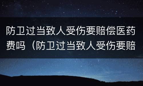 防卫过当致人受伤要赔偿医药费吗（防卫过当致人受伤要赔偿医药费吗多少钱）