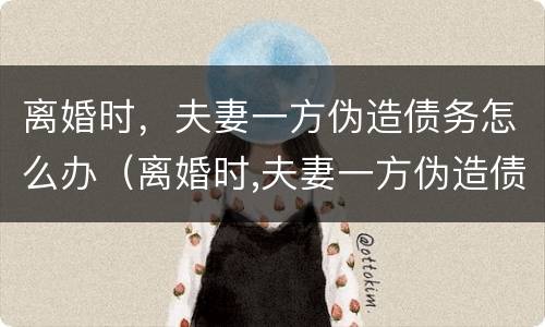 离婚时，夫妻一方伪造债务怎么办（离婚时,夫妻一方伪造债务怎么办理）
