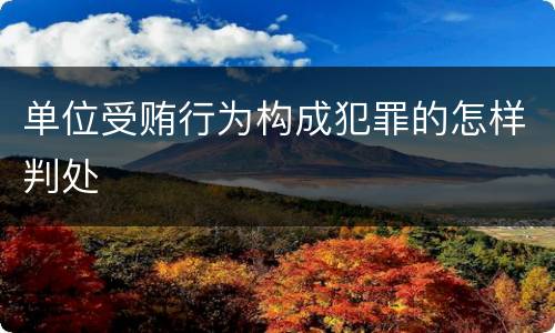 单位受贿行为构成犯罪的怎样判处