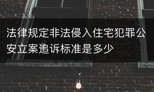 法律规定非法侵入住宅犯罪公安立案追诉标准是多少