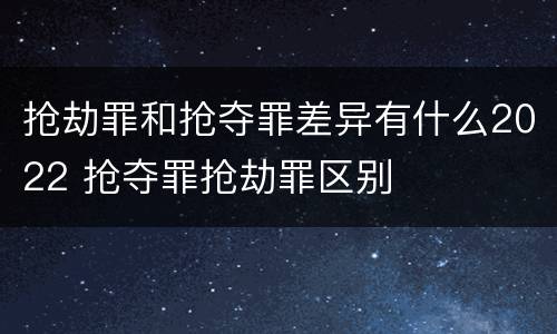 抢劫罪和抢夺罪差异有什么2022 抢夺罪抢劫罪区别