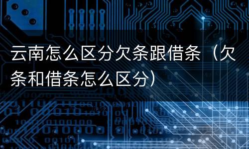 云南怎么区分欠条跟借条（欠条和借条怎么区分）