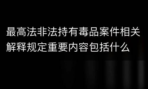 最高法非法持有毒品案件相关解释规定重要内容包括什么