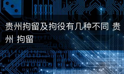 贵州拘留及拘役有几种不同 贵州 拘留