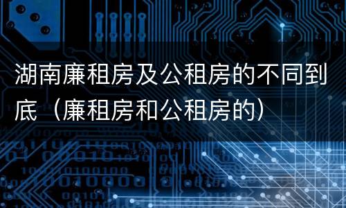 湖南廉租房及公租房的不同到底（廉租房和公租房的）