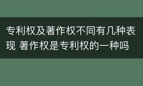 专利权及著作权不同有几种表现 著作权是专利权的一种吗