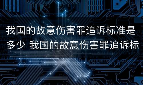 我国的故意伤害罪追诉标准是多少 我国的故意伤害罪追诉标准是多少条