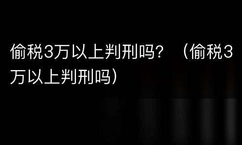 偷税3万以上判刑吗？（偷税3万以上判刑吗）