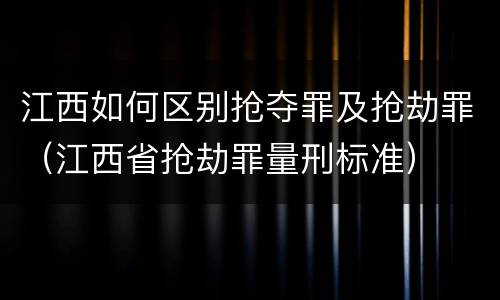 江西如何区别抢夺罪及抢劫罪（江西省抢劫罪量刑标准）