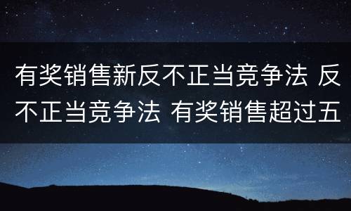 有奖销售新反不正当竞争法 反不正当竞争法 有奖销售超过五万