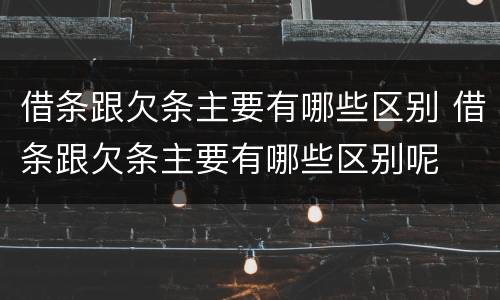 借条跟欠条主要有哪些区别 借条跟欠条主要有哪些区别呢