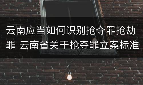 云南应当如何识别抢夺罪抢劫罪 云南省关于抢夺罪立案标准