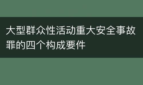 大型群众性活动重大安全事故罪的四个构成要件