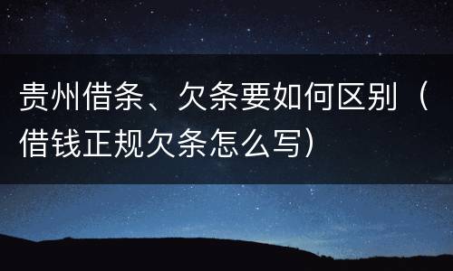 贵州借条、欠条要如何区别（借钱正规欠条怎么写）