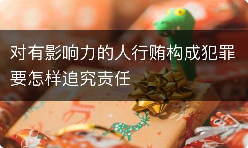 对有影响力的人行贿构成犯罪要怎样追究责任