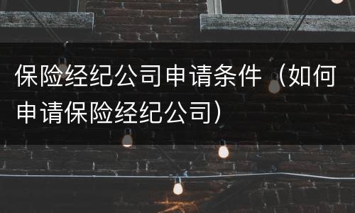 保险经纪公司申请条件（如何申请保险经纪公司）