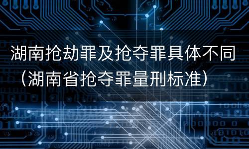 湖南抢劫罪及抢夺罪具体不同（湖南省抢夺罪量刑标准）