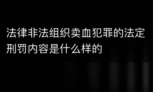 法律非法组织卖血犯罪的法定刑罚内容是什么样的