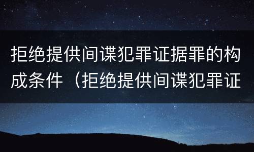 拒绝提供间谍犯罪证据罪的构成条件（拒绝提供间谍犯罪证据罪几天）