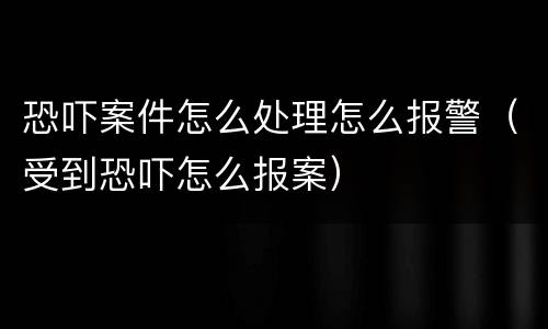 恐吓案件怎么处理怎么报警（受到恐吓怎么报案）