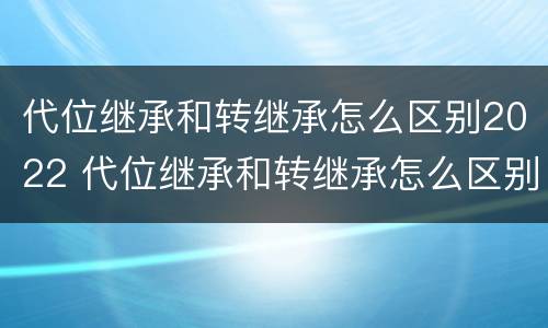 代位继承和转继承怎么区别2022 代位继承和转继承怎么区别2022年