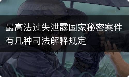 最高法过失泄露国家秘密案件有几种司法解释规定