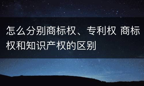 怎么分别商标权、专利权 商标权和知识产权的区别