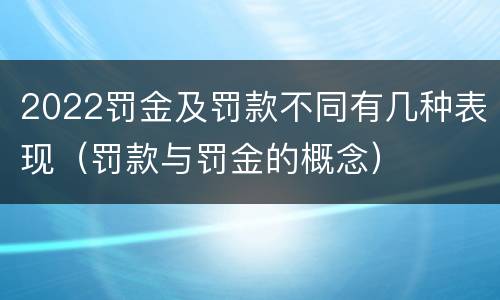 2022罚金及罚款不同有几种表现（罚款与罚金的概念）